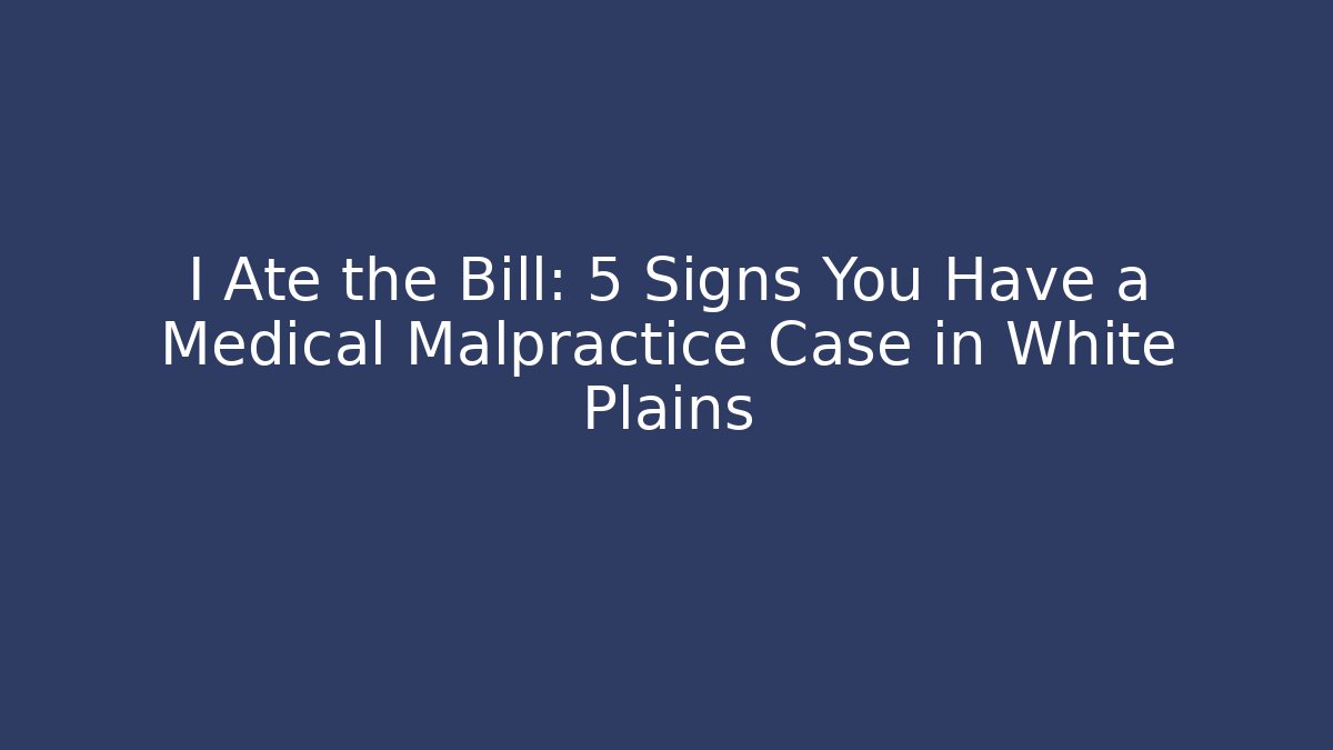 I Ate the Bill: 5 Signs You Have a Medical Malpractice Case in White Plains