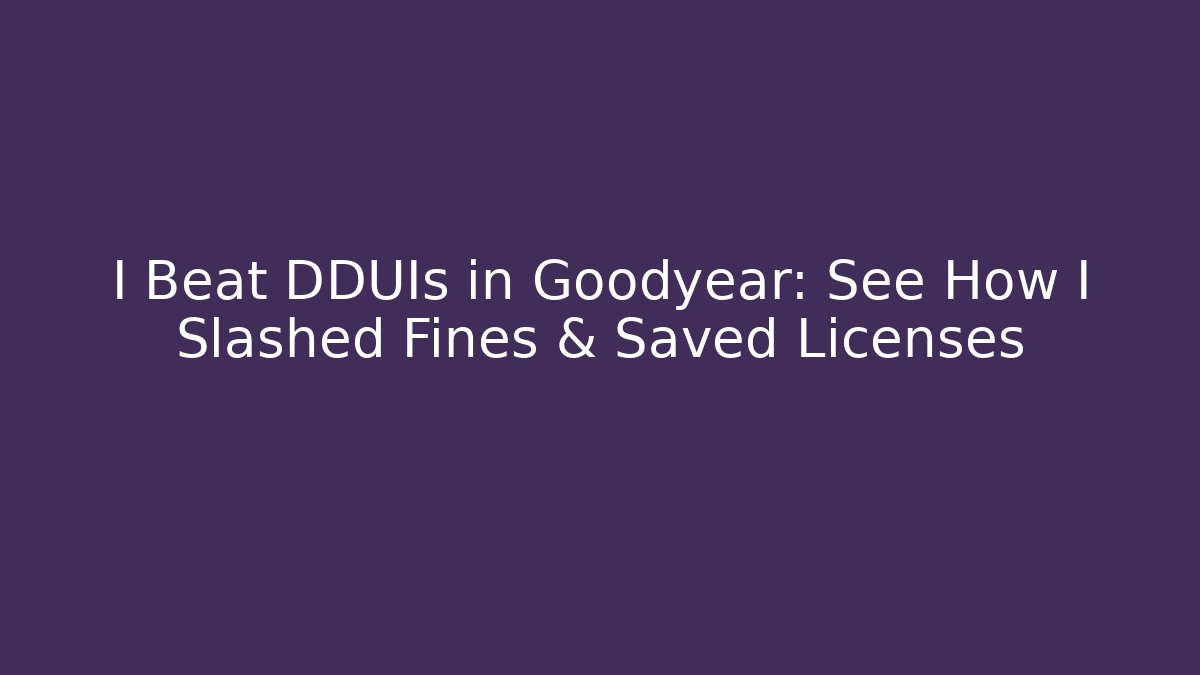 I Beat DDUIs in Goodyear: See How I Slashed Fines & Saved Licenses