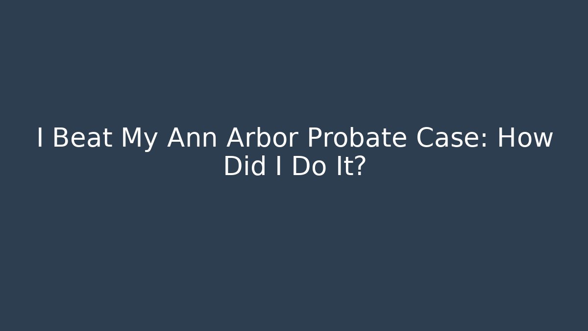 I Beat My Ann Arbor Probate Case: How Did I Do It?