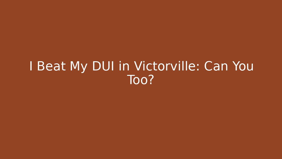 I Beat My DUI in Victorville: Can You Too?