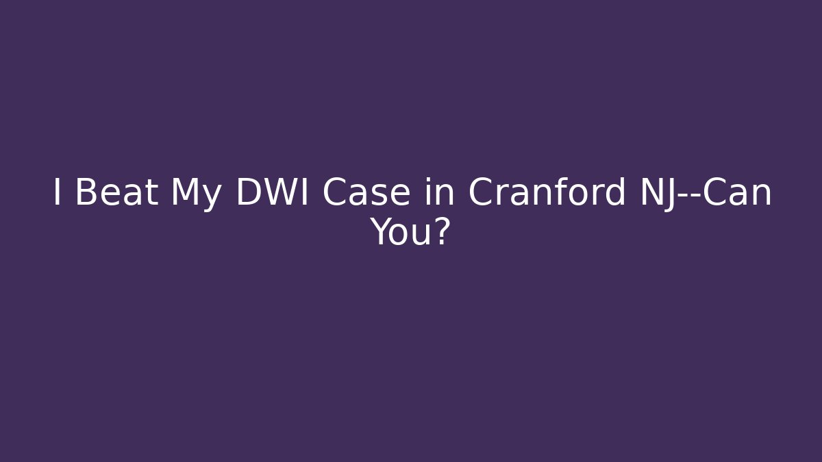 I Beat My DWI Case in Cranford NJ—Can You?