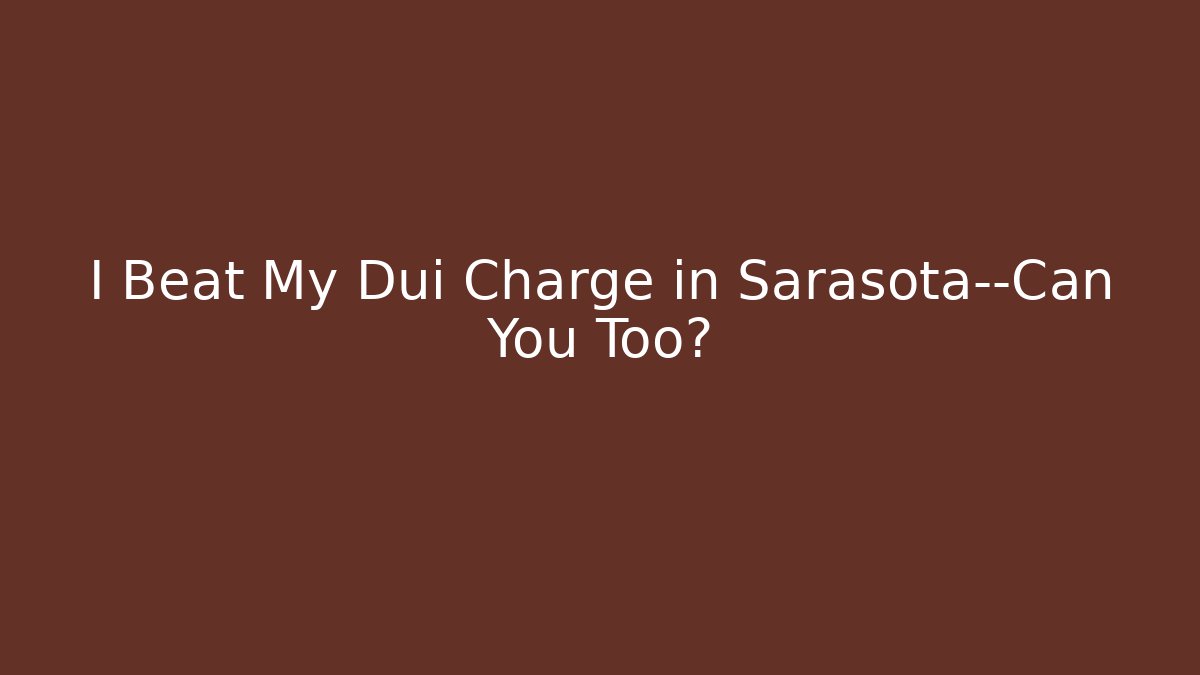 I Beat My Dui Charge in Sarasota—Can You Too?