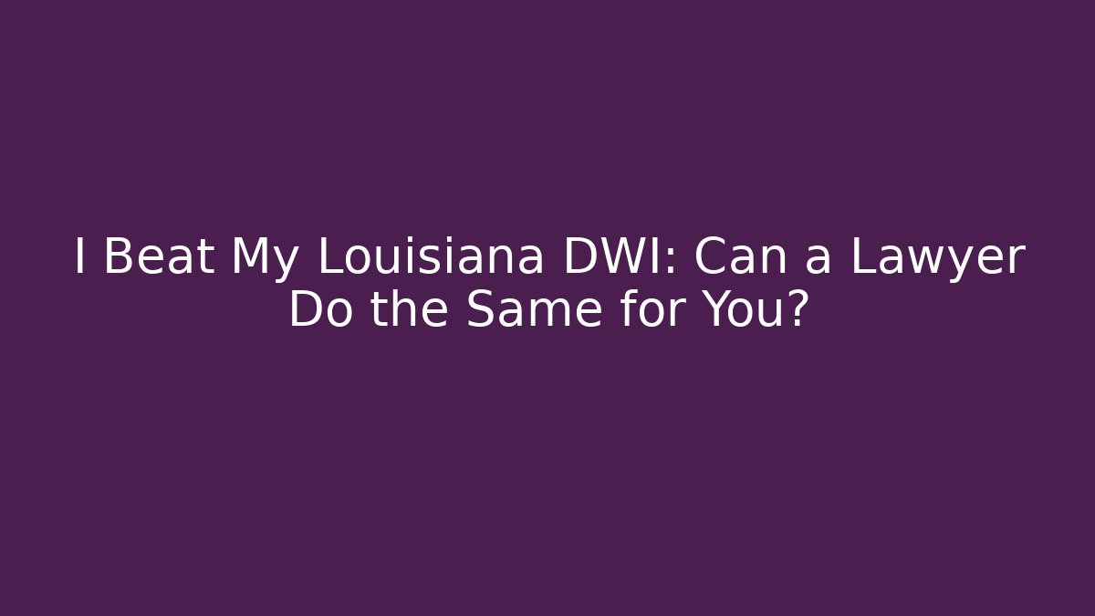 I Beat My Louisiana DWI: Can a Lawyer Do the Same for You?