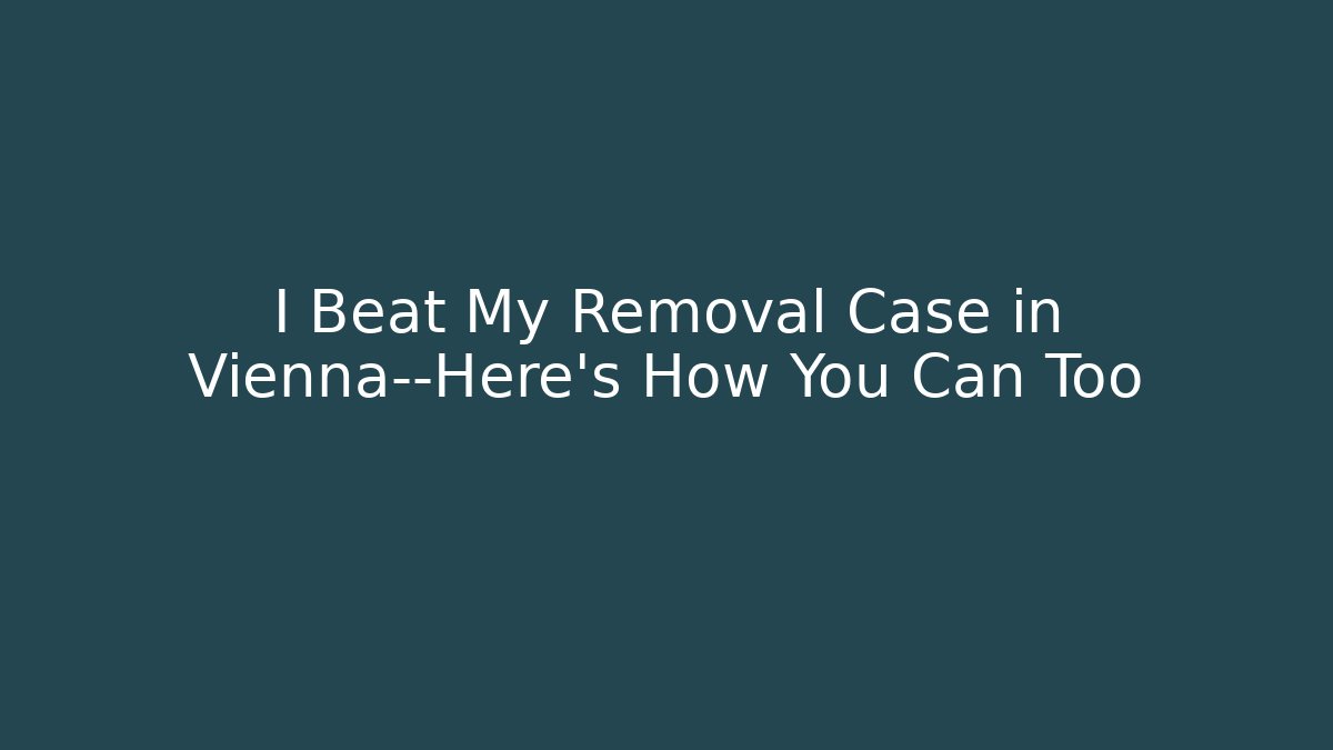 I Beat My Removal Case in Vienna—Here’s How You Can Too