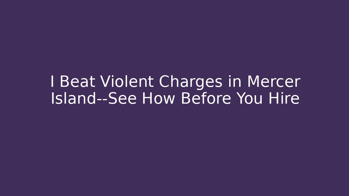 I Beat Violent Charges in Mercer Island—See How Before You Hire