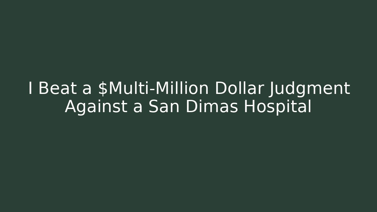 I Beat a $Multi-Million Dollar Judgment Against a San Dimas Hospital
