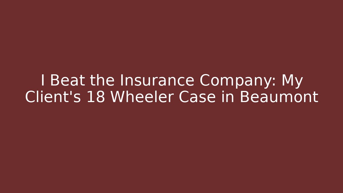 I Beat the Insurance Company: My Client’s 18 Wheeler Case in Beaumont