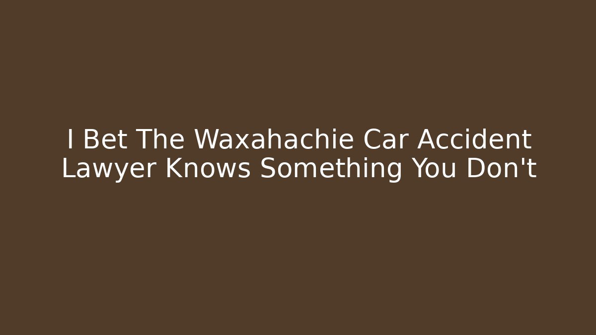 I Bet The Waxahachie Car Accident Lawyer Knows Something You Don’t