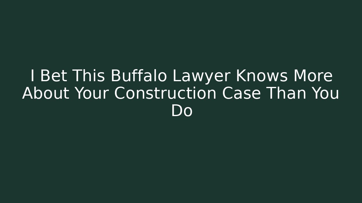 I Bet This Buffalo Lawyer Knows More About Your Construction Case Than You Do