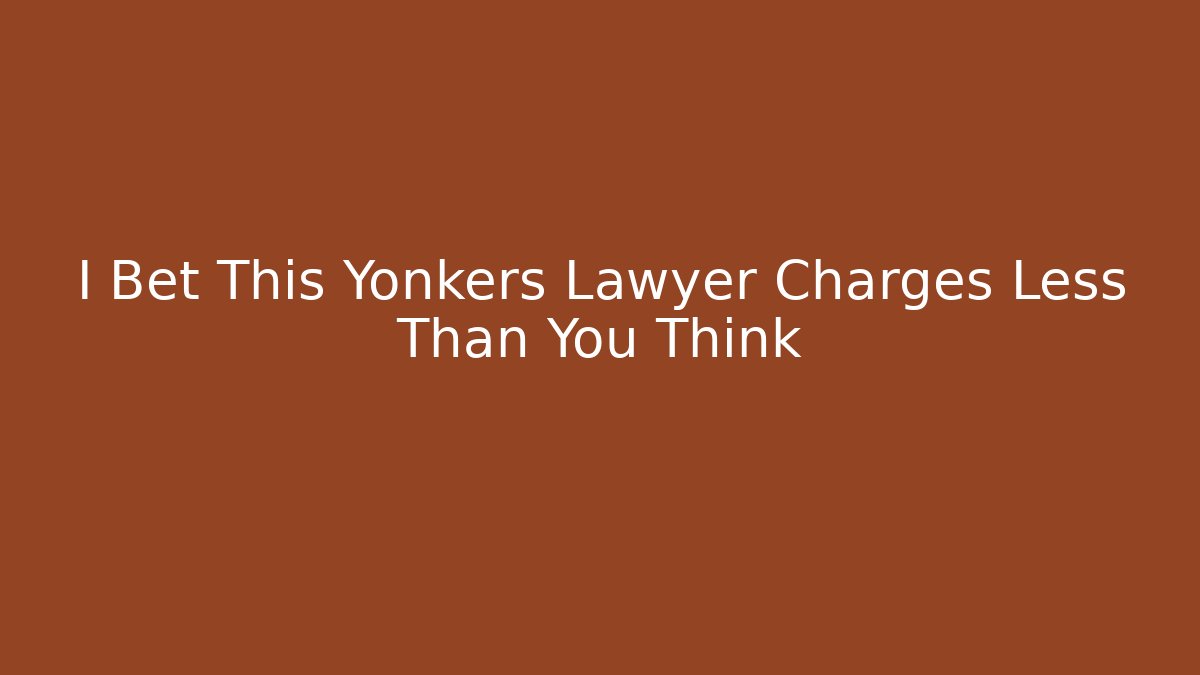 I Bet This Yonkers Lawyer Charges Less Than You Think