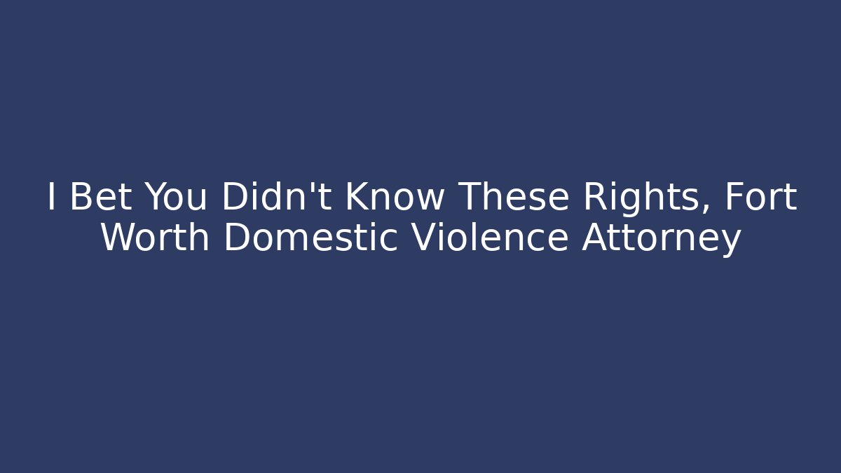 I Bet You Didn't Know These Rights, Fort Worth Domestic Violence Attorney