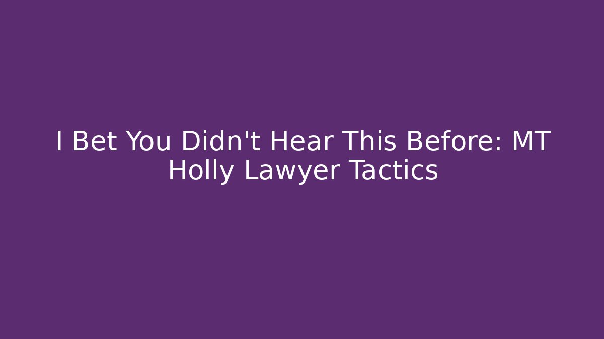 I Bet You Didn’t Hear This Before: MT Holly Lawyer Tactics
