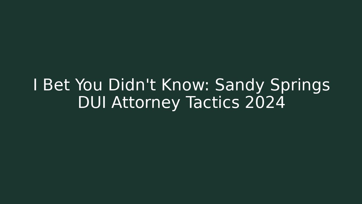 I Bet You Didn’t Know: Sandy Springs DUI Attorney Tactics 2024