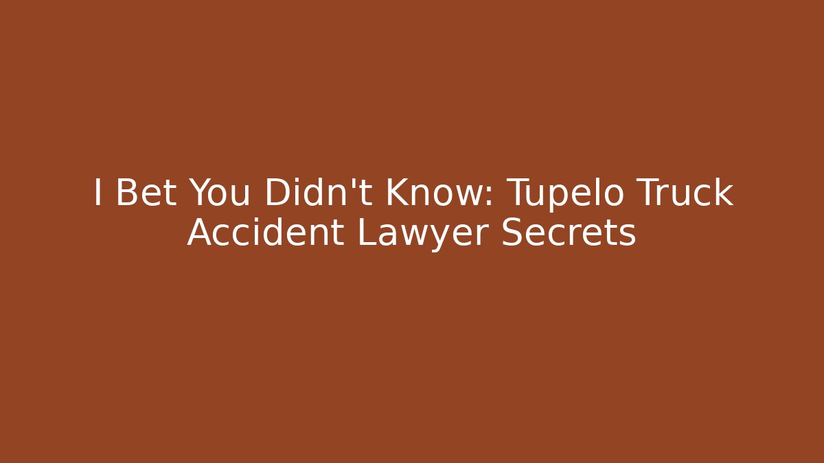 I Bet You Didn’t Know: Tupelo Truck Accident Lawyer Secrets