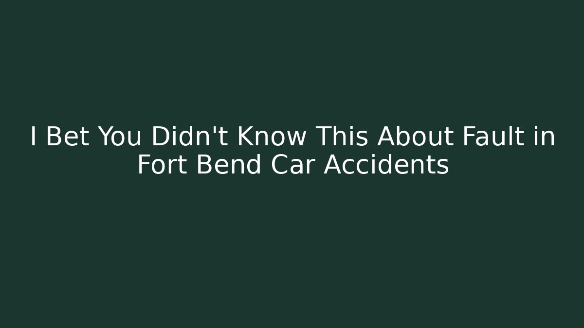 I Bet You Didn’t Know This About Fault in Fort Bend Car Accidents