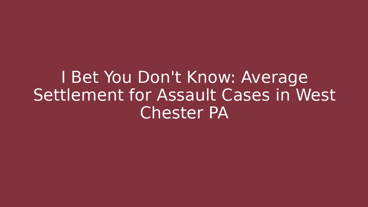 I Bet You Don't Know: Average Settlement for Assault Cases in West Chester PA