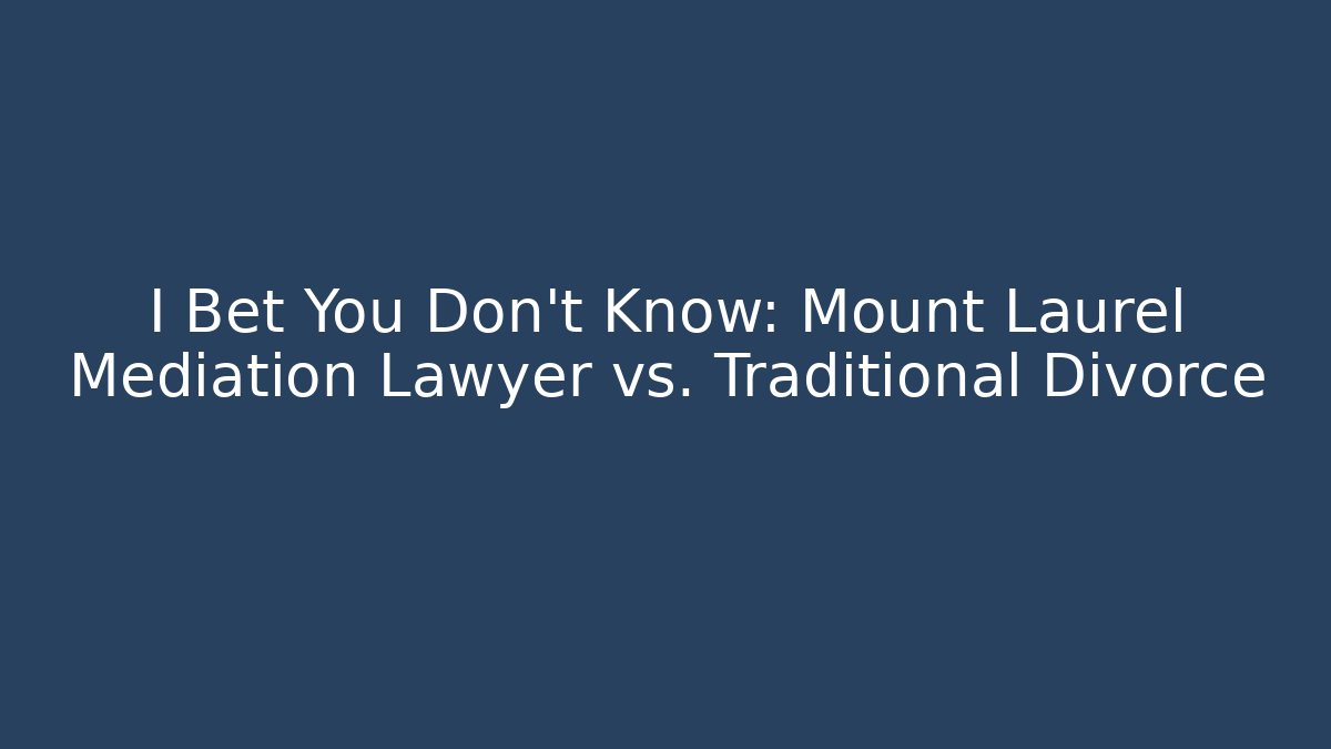 I Bet You Don't Know: Mount Laurel Mediation Lawyer vs. Traditional Divorce
