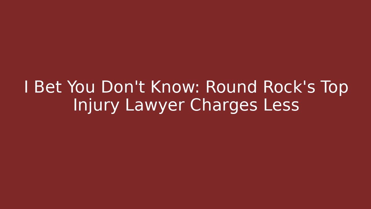 I Bet You Don't Know: Round Rock's Top Injury Lawyer Charges Less