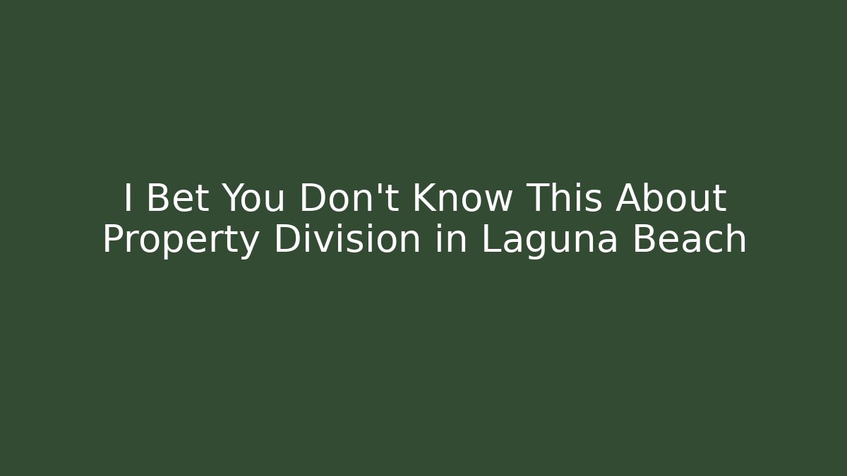 I Bet You Don't Know This About Property Division in Laguna Beach - WealthxGroup