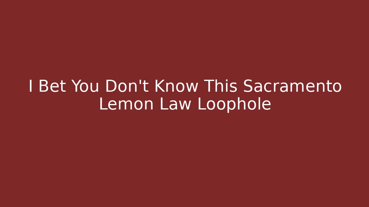 I Bet You Don't Know This Sacramento Lemon Law Loophole - WealthxGroup