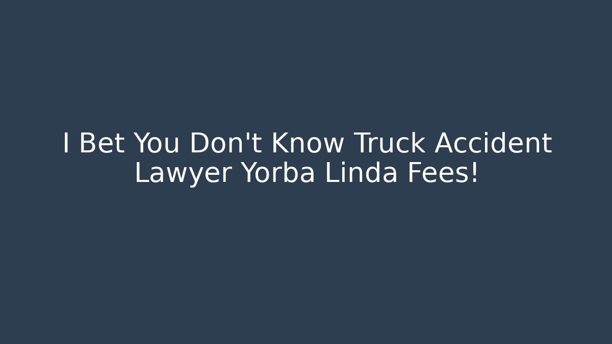 I Bet You Don't Know Truck Accident Lawyer Yorba Linda Fees!