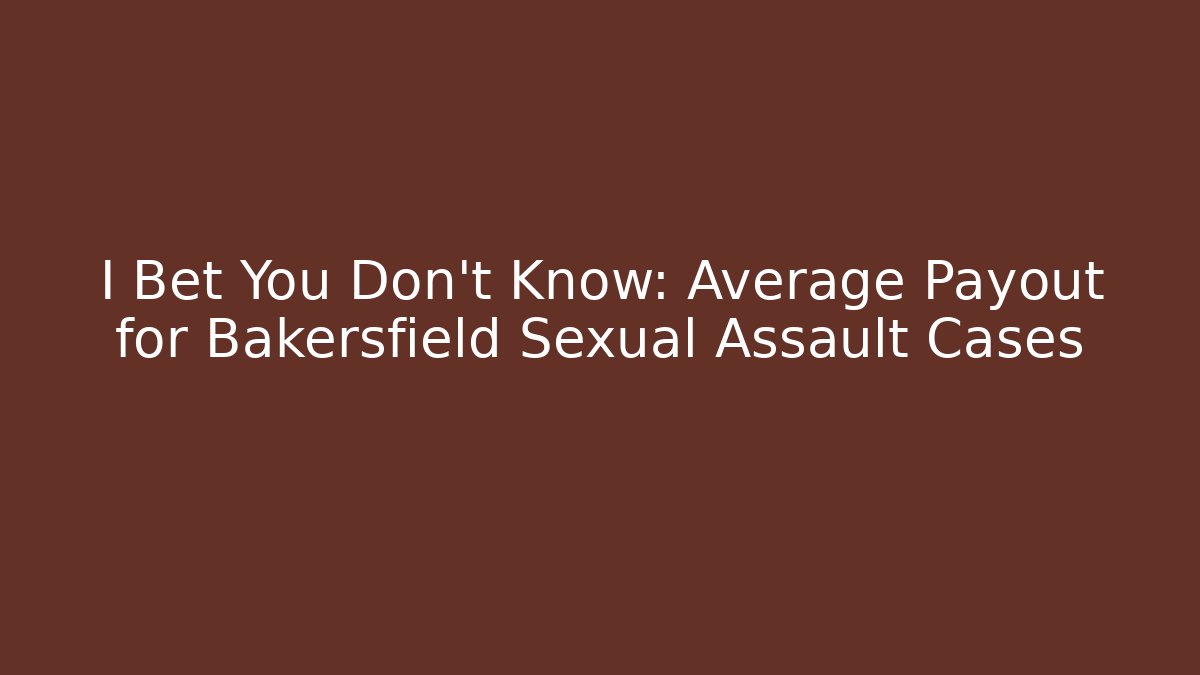 I Bet You Don’t Know: Average Payout for Bakersfield Sexual Assault Cases