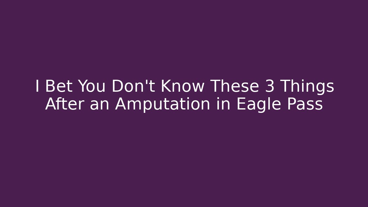 I Bet You Don’t Know These 3 Things After an Amputation in Eagle Pass