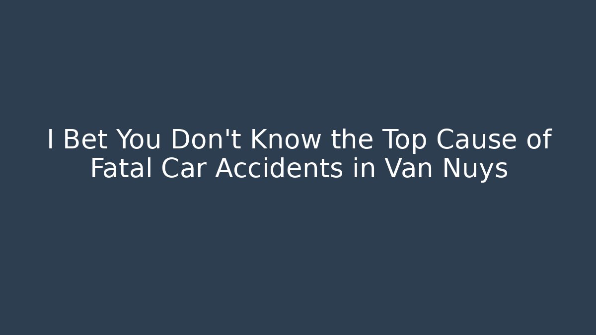 I Bet You Don’t Know the Top Cause of Fatal Car Accidents in Van Nuys