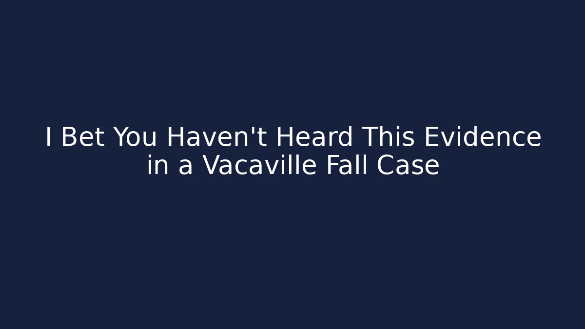 I Bet You Haven't Heard This Evidence in a Vacaville Fall Case