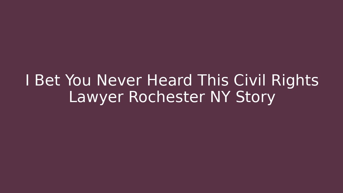 I Bet You Never Heard This Civil Rights Lawyer Rochester NY Story