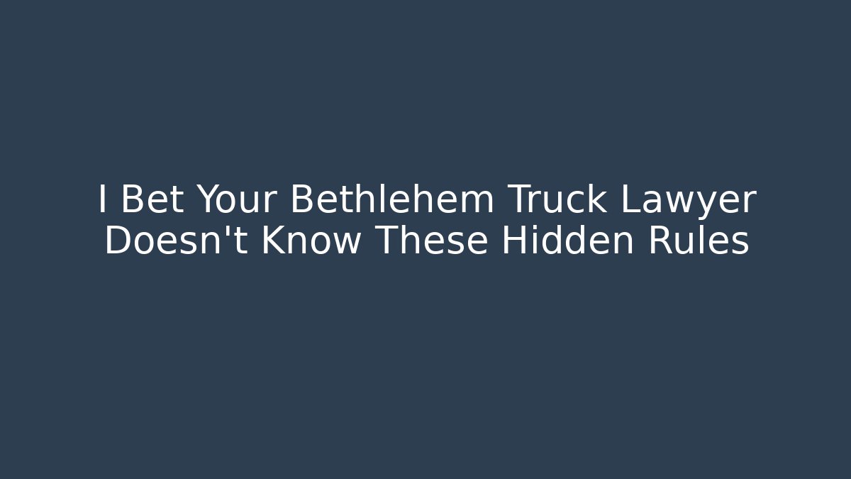 I Bet Your Bethlehem Truck Lawyer Doesn't Know These Hidden Rules