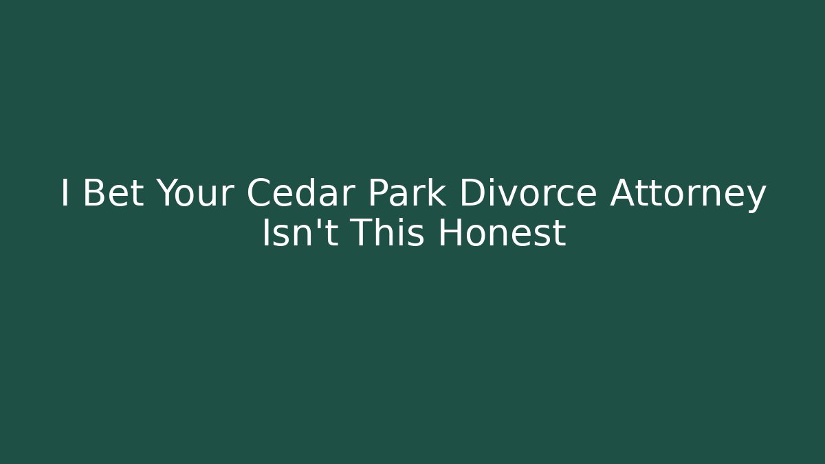 I Bet Your Cedar Park Divorce Attorney Isn't This Honest