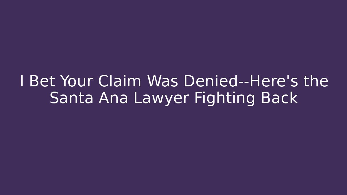 I Bet Your Claim Was Denied—Here’s the Santa Ana Lawyer Fighting Back
