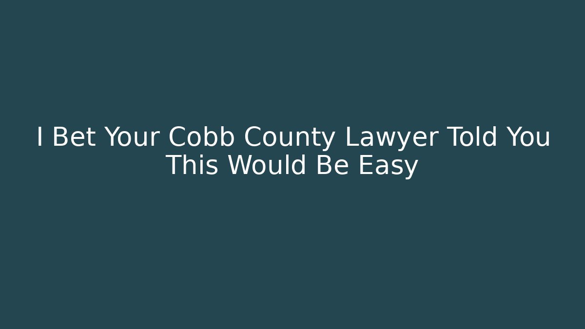 I Bet Your Cobb County Lawyer Told You This Would Be Easy