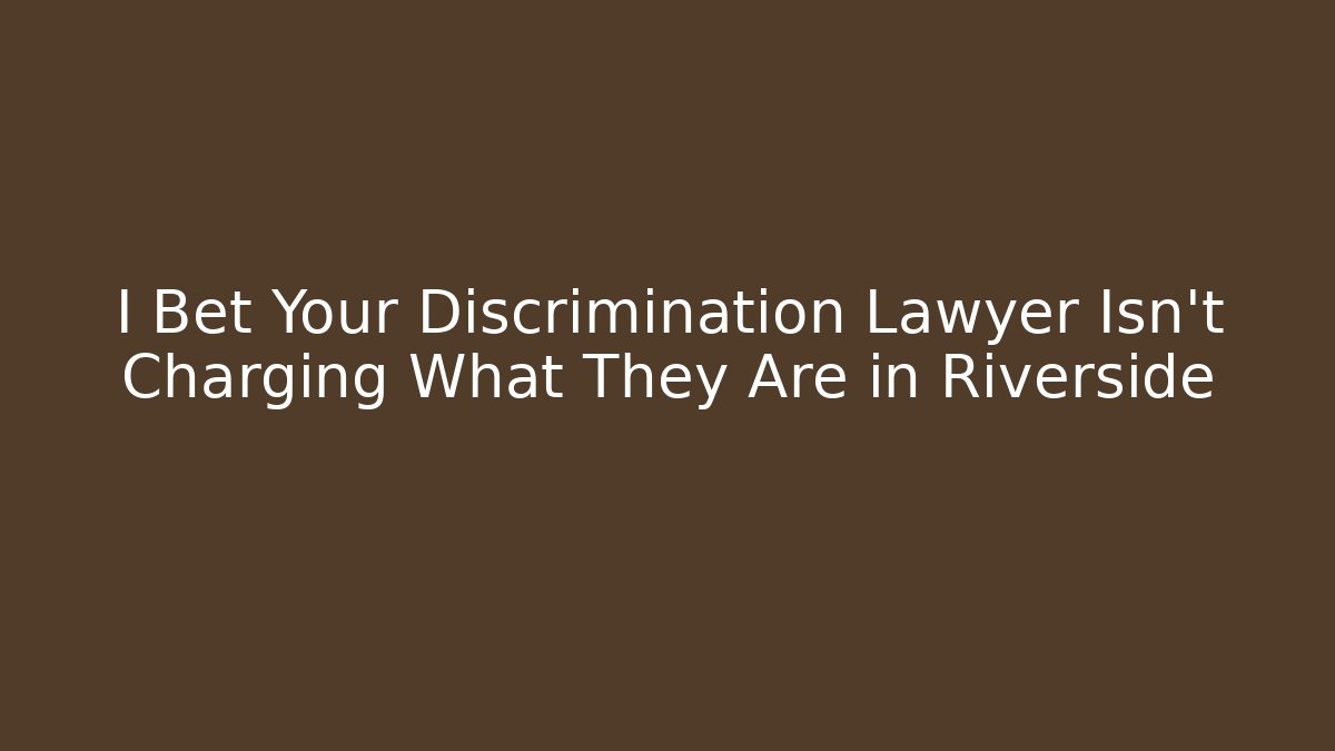 I Bet Your Discrimination Lawyer Isn't Charging What They Are in Riverside - WealthxGroup