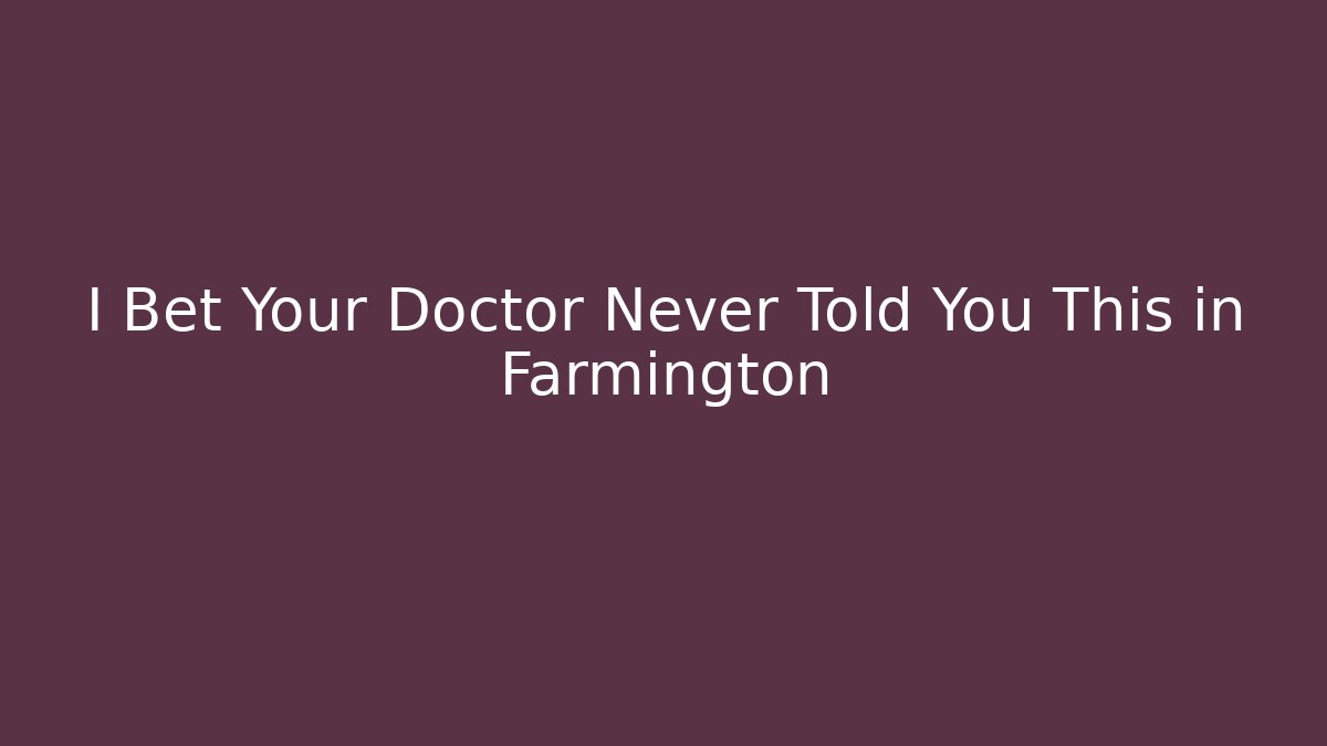 I Bet Your Doctor Never Told You This in Farmington