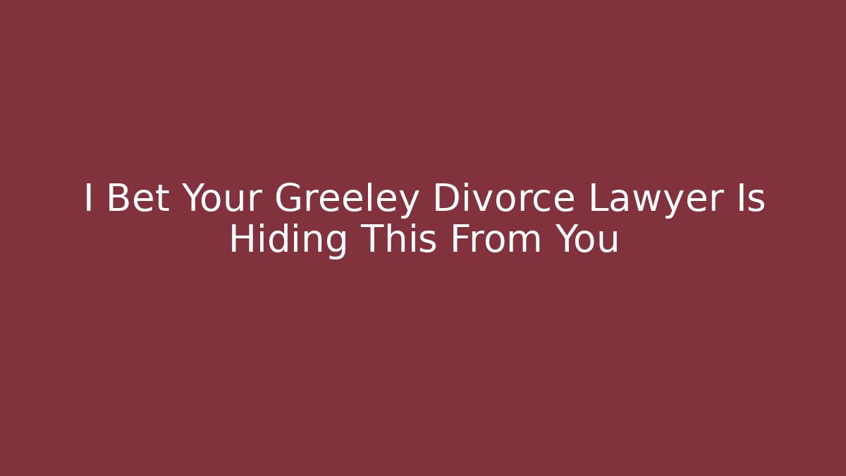 I Bet Your Greeley Divorce Lawyer Is Hiding This From You