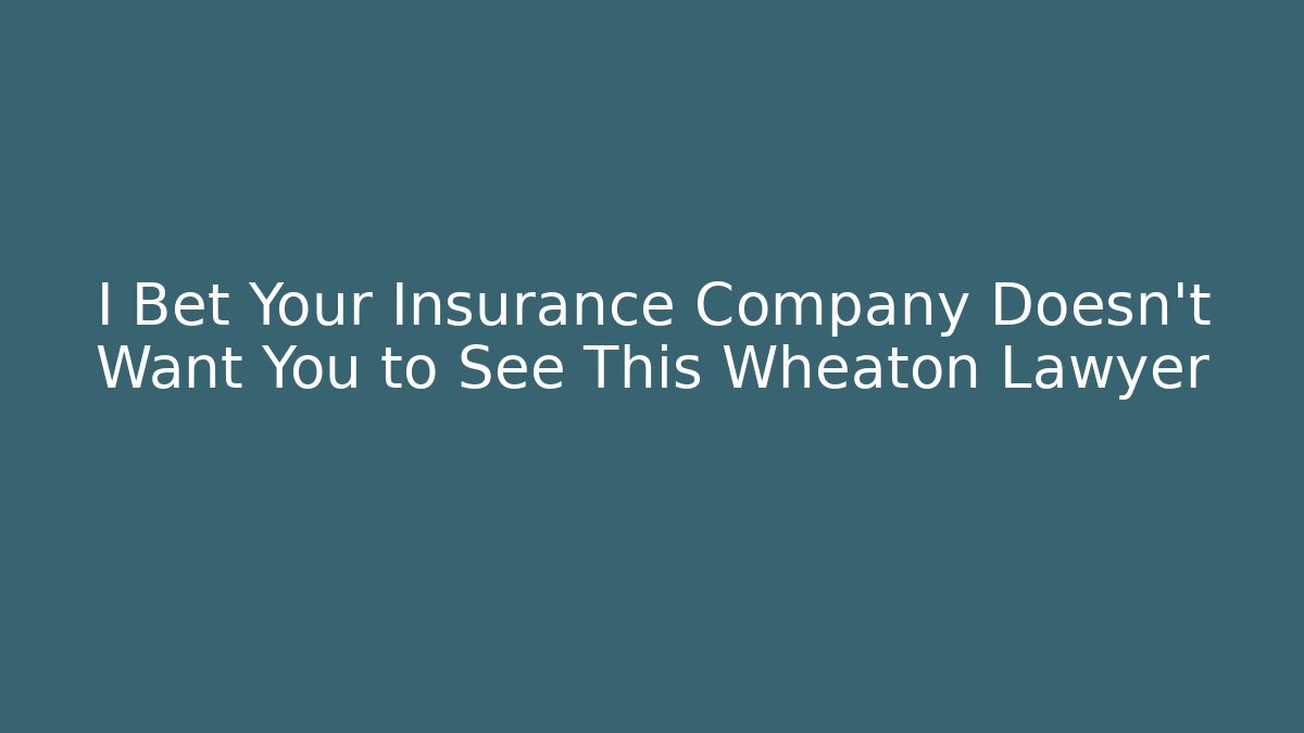 I Bet Your Insurance Company Doesn’t Want You to See This Wheaton Lawyer
