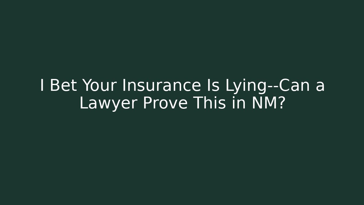 I Bet Your Insurance Is Lying—Can a Lawyer Prove This in NM?