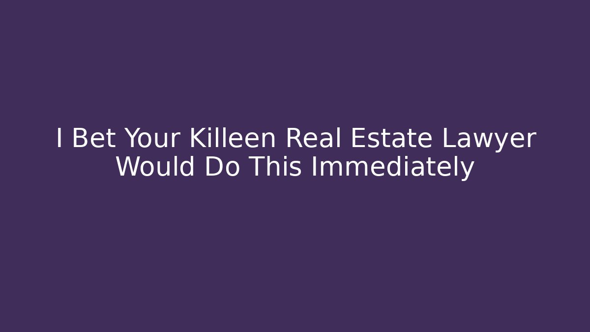 I Bet Your Killeen Real Estate Lawyer Would Do This Immediately