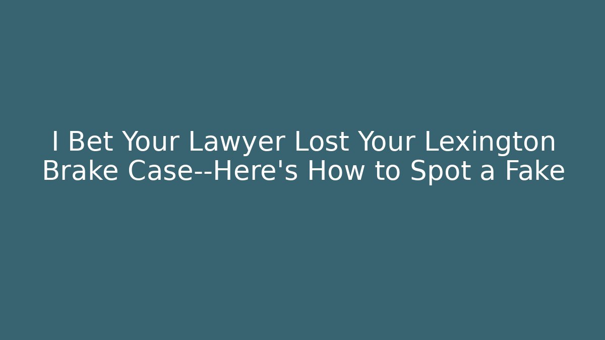 I Bet Your Lawyer Lost Your Lexington Brake Case—Here’s How to Spot a Fake