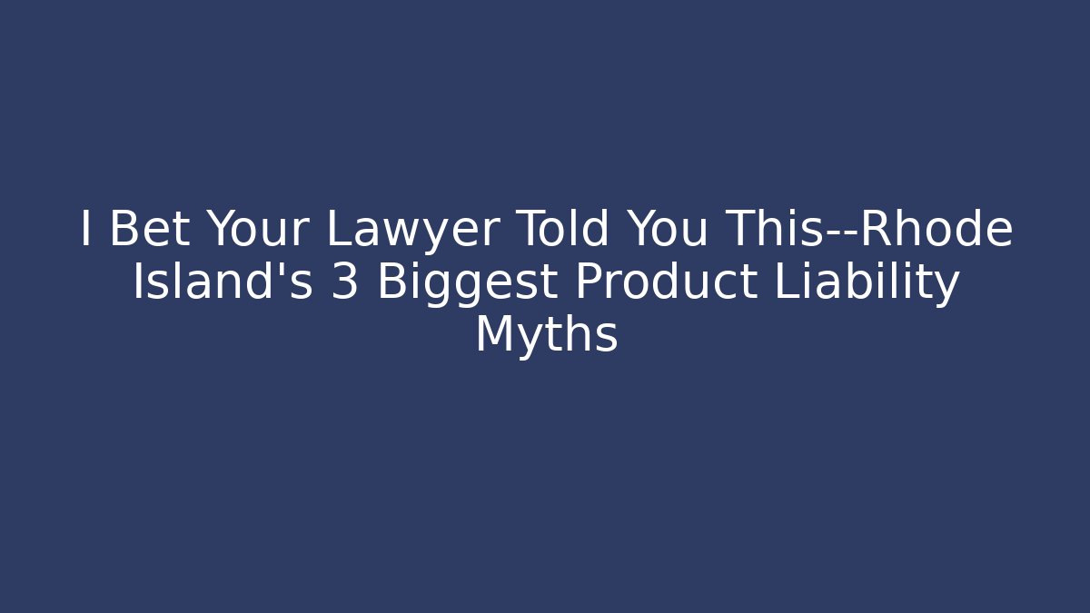 I Bet Your Lawyer Told You This—Rhode Island’s 3 Biggest Product Liability Myths