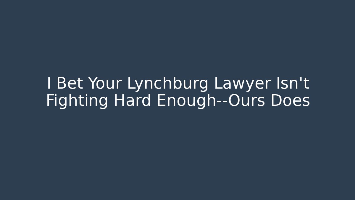 I Bet Your Lynchburg Lawyer Isn't Fighting Hard Enough—Ours Does