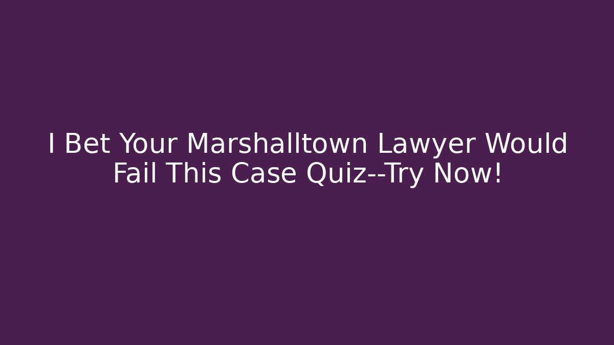 I Bet Your Marshalltown Lawyer Would Fail This Case Quiz—Try Now!