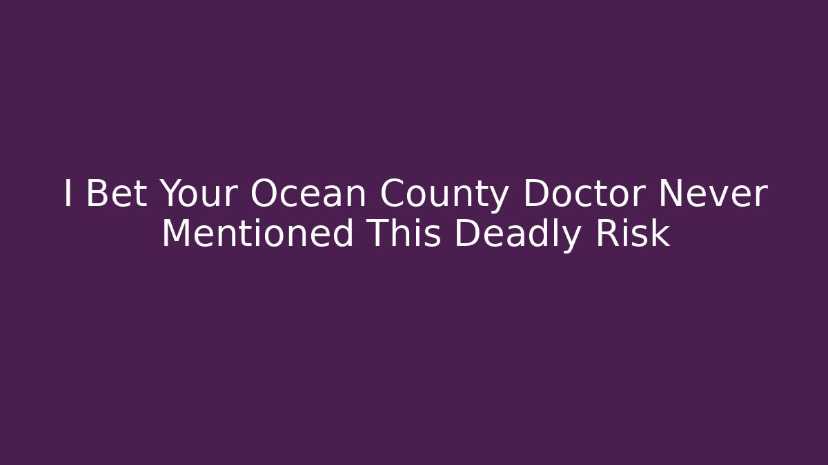 I Bet Your Ocean County Doctor Never Mentioned This Deadly Risk