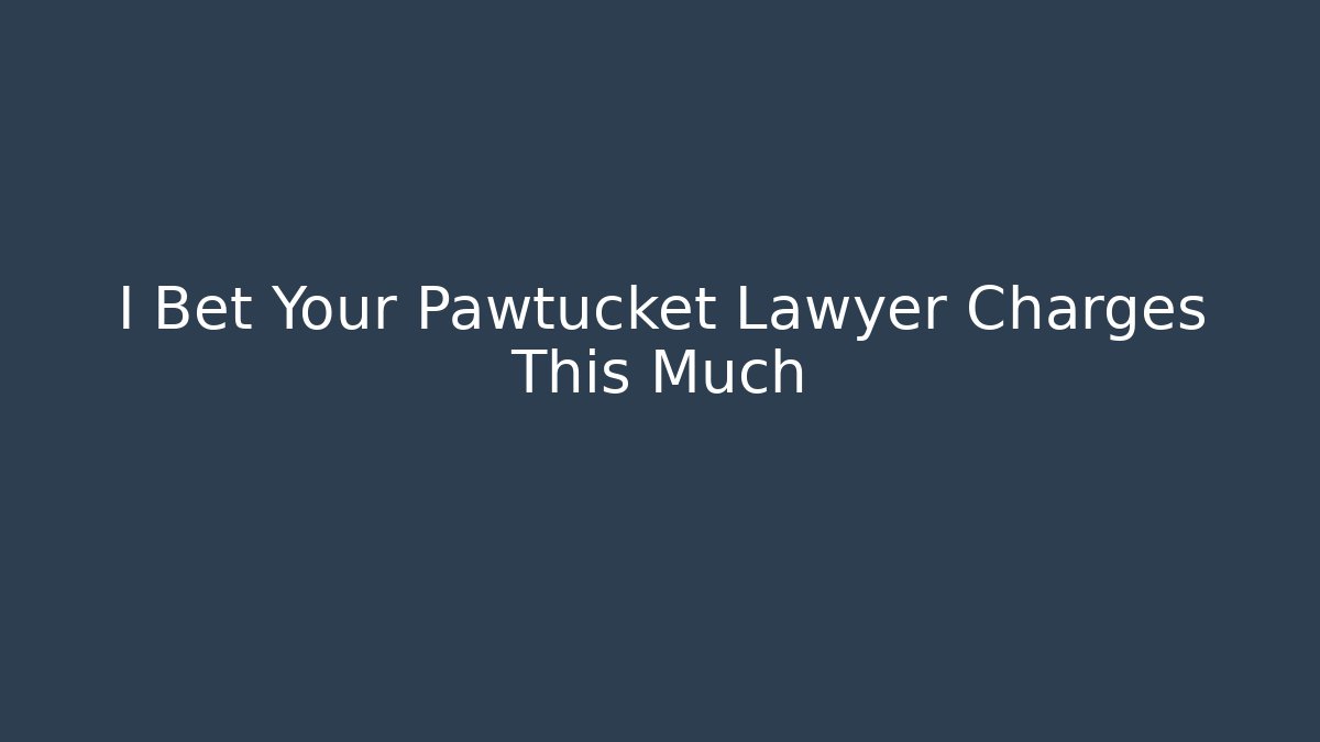 I Bet Your Pawtucket Lawyer Charges This Much