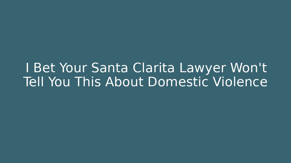 I Bet Your Santa Clarita Lawyer Won’t Tell You This About Domestic Violence