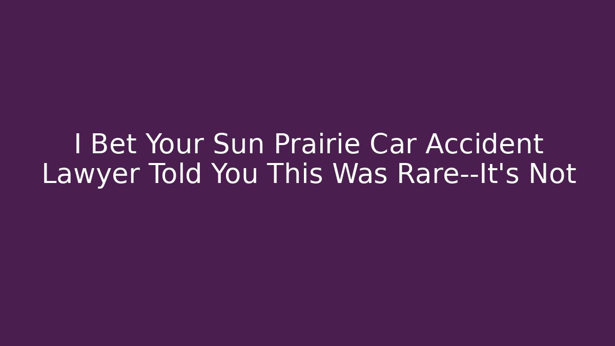 I Bet Your Sun Prairie Car Accident Lawyer Told You This Was Rare—It’s Not