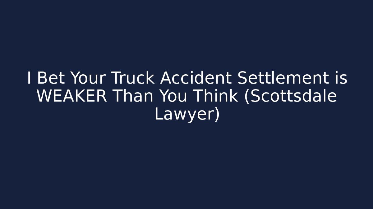 I Bet Your Truck Accident Settlement is WEAKER Than You Think (Scottsdale Lawyer)