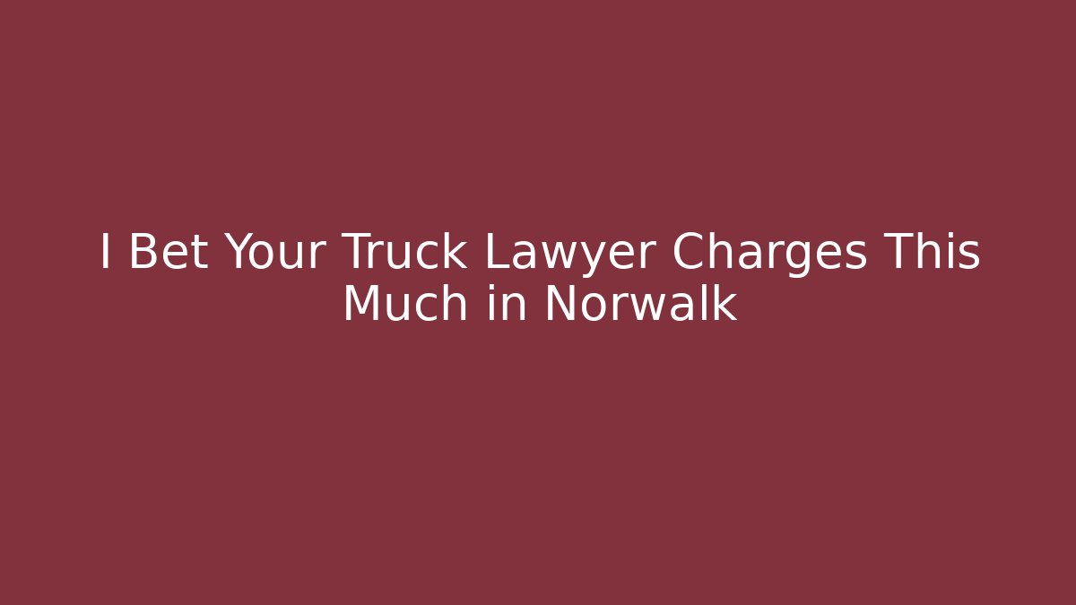 I Bet Your Truck Lawyer Charges This Much in Norwalk